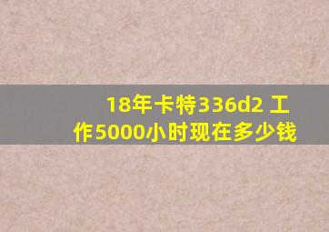 18年卡特336d2 工作5000小时现在多少钱